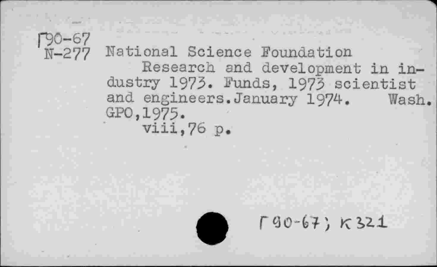 ﻿RO-67
N-277 National Science Foundation
Research, and development in industry 1973. Funds, 1973 scientist and engineers.January 1974. Wash.
GPO,1975.
viii,76 p.
r<3o-U)